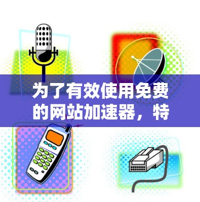 为了有效使用免费的网站加速器，特别是针对国外网站的工具，以下是一个详细的步骤指南