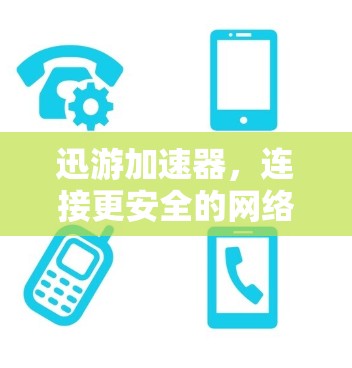 迅游加速器，连接更安全的网络，提升数据传输效率