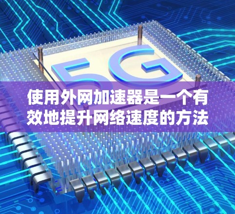 使用外网加速器是一个有效地提升网络速度的方法，尤其是当外网速度较慢或存在地理限制时。以下是一个清晰的步骤指南