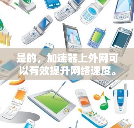 是的，加速器上外网可以有效提升网络速度。以下是几种常见的加速器类型及其适用场景