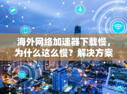 海外网络加速器下载慢，为什么这么慢？解决方案全在这里