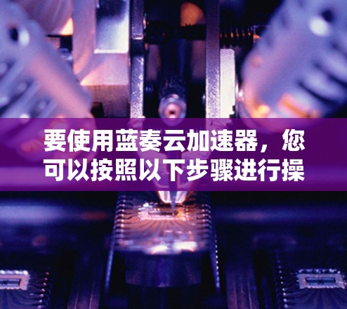 要使用蓝奏云加速器，您可以按照以下步骤进行操作