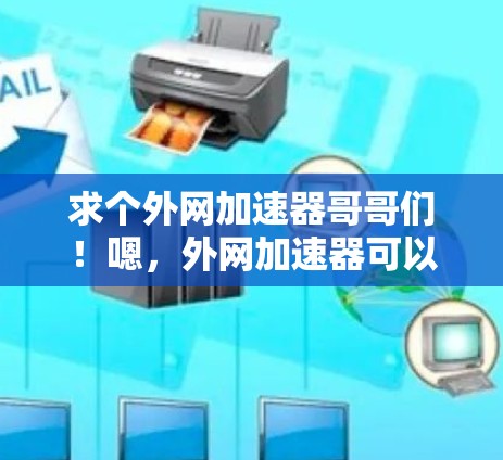 求个外网加速器哥哥们！嗯，外网加速器可以帮助你更快地连接到互联网，提升网络速度。不过，选择合适的加速器也是很重要的，因为有些加速器可能会有风险，或者提供不安全的体验。以下是一些常见的外网加速器推荐