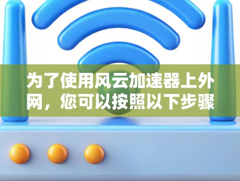 为了使用风云加速器上外网，您可以按照以下步骤进行操作