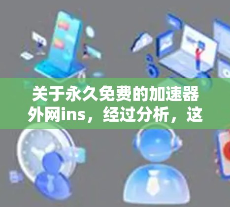 关于永久免费的加速器外网ins，经过分析，这里可能存在一些误解或表述问题。首先，ins可能是一个误写或特定术语，可能指的是插入式插件或特定软件的缩写。以下是对可能相关问题的解答