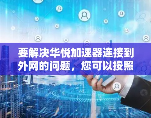 要解决华悦加速器连接到外网的问题，您可以按照以下步骤操作