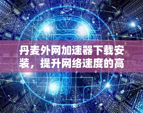 丹麦外网加速器下载安装，提升网络速度的高效解法