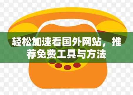轻松加速看国外网站，推荐免费工具与方法