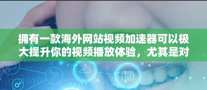 拥有一款海外网站视频加速器可以极大提升你的视频播放体验，尤其是对于需要大文件或实时流媒体的人。以下是一些推荐的海外视频加速器，涵盖了多种功能需求
