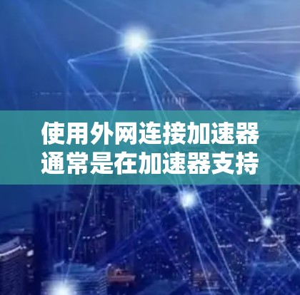 使用外网连接加速器通常是在加速器支持外网连接的情况下进行的。以下是一步步的指导