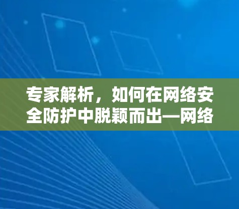 专家解析，如何在网络安全防护中脱颖而出—网络加速器软件下载指南