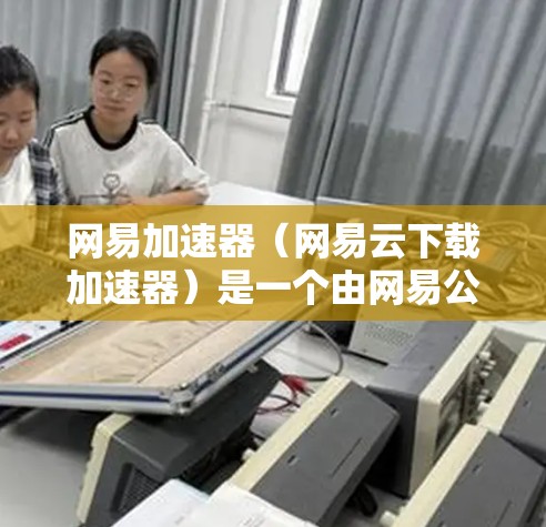 网易加速器（网易云下载加速器）是一个由网易公司开发的软件，旨在帮助用户更快地完成下载任务。关于它是否能够连接到外网，可以分为几个方面来分析