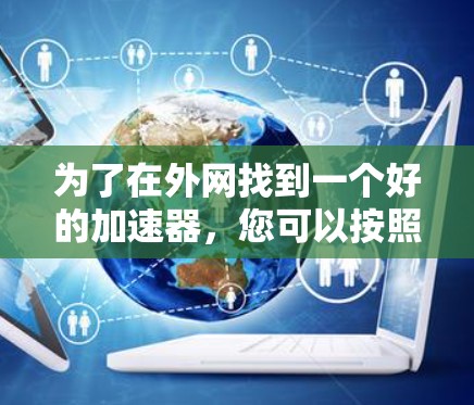 为了在外网找到一个好的加速器，您可以按照以下步骤进行选择和决策