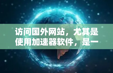 访问国外网站，尤其是使用加速器软件，是一个需要仔细规划和步骤操作的过程。以下是一个有条理的指南，帮助您顺利访问国外网站