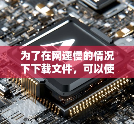 为了在网速慢的情况下下载文件，可以使用外网下载加速器。以下是一个清晰的步骤指南