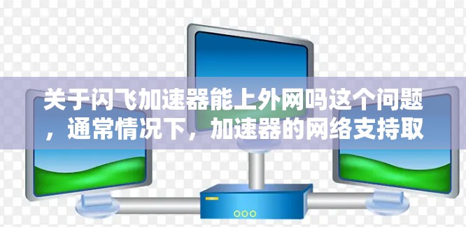 关于闪飞加速器能上外网吗这个问题，通常情况下，加速器的网络支持取决于具体的应用程序和配置。以下是一些可能的情况和建议