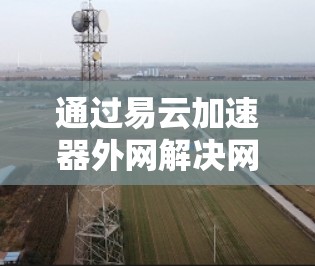 通过易云加速器外网解决网络问题的步骤如下