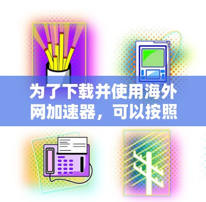 为了下载并使用海外网加速器，可以按照以下步骤操作