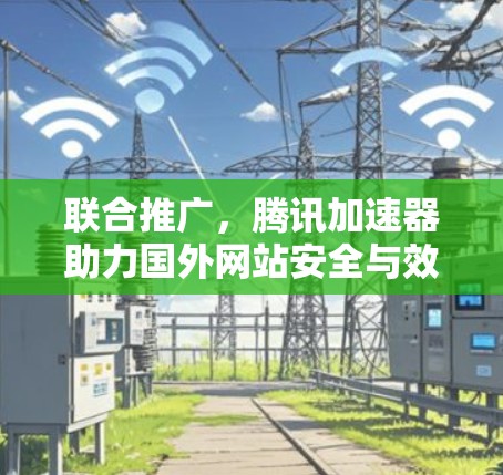 联合推广，腾讯加速器助力国外网站安全与效率