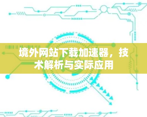 境外网站下载加速器，技术解析与实际应用