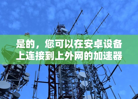 是的，您可以在安卓设备上连接到上外网的加速器。以下是详细的步骤说明