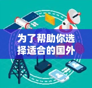 为了帮助你选择适合的国外网络加速器，特别是安卓版，以下是详细的步骤和建议