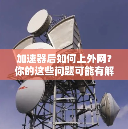 加速器后如何上外网？你的这些问题可能有解决方法！
