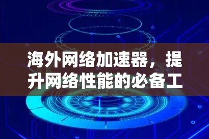 海外网络加速器，提升网络性能的必备工具