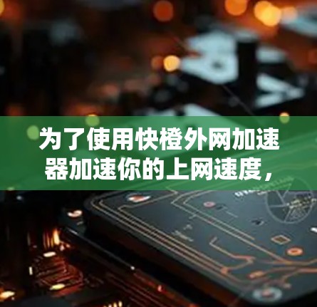 为了使用快橙外网加速器加速你的上网速度，您可以按照以下步骤操作