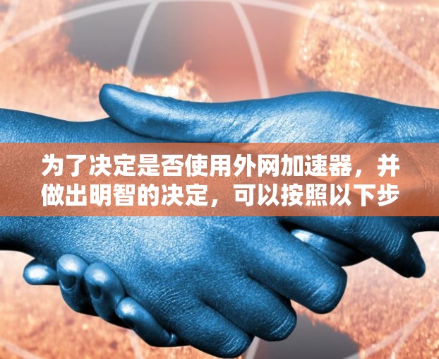 为了决定是否使用外网加速器，并做出明智的决定，可以按照以下步骤进行