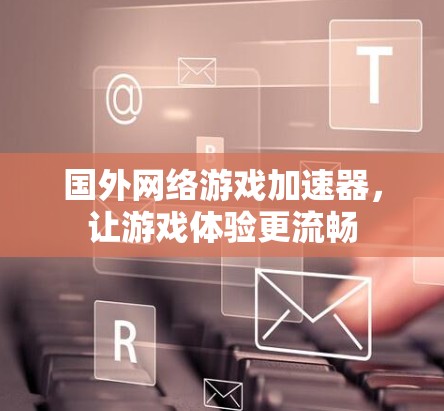 国外网络游戏加速器，让游戏体验更流畅