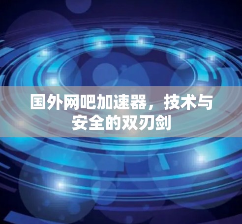 国外网吧加速器，技术与安全的双刃剑