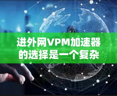 进外网VPM加速器的选择是一个复杂的过程，需要综合考虑多个因素。以下是一步步的建议