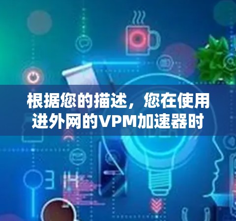 根据您的描述，您在使用进外网的VPM加速器时遇到了无法连接到目标网络的问题。以下是一些可能的解决方案
