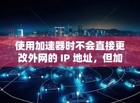 使用加速器时不会直接更改外网的 IP 地址，但加速器的连接设置可能会对网络进行一些调整，这取决于加速器的设置和使用方式。以下是一些关键点和步骤，帮助你使用加速器时不影响外网的 IP 地址