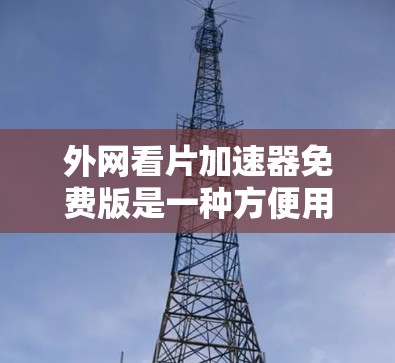 外网看片加速器免费版是一种方便用户在线观看各种视频软件，以下是可推荐的免费软件，帮助您选择适合自己的工具