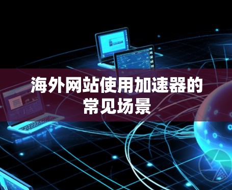 海外网站使用加速器的常见场景