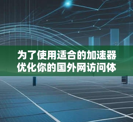 为了使用适合的加速器优化你的国外网访问体验，可以按照以下步骤进行