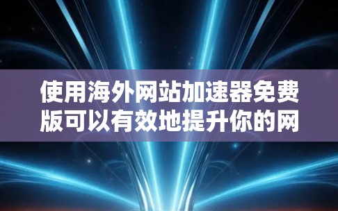 使用海外网站加速器免费版可以有效地提升你的网站访问体验，但需要注意以下几点