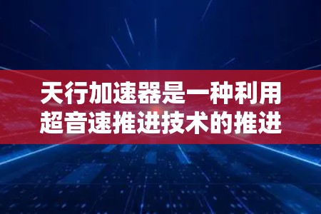 天行加速器是一种利用超音速推进技术的推进装置，通常用于快速改变飞行状态，如加速或减速。它可能结合外网技术，例如使用高速通信或超音速推进，以实现高效的太空探索和航天旅行