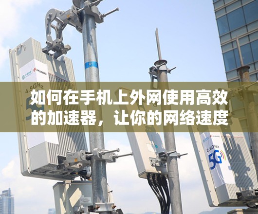 如何在手机上外网使用高效的加速器，让你的网络速度更上一层楼