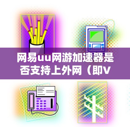 网易uu网游加速器是否支持上外网（即VPN）环境，取决于具体的网络环境和加速器的配置。以下是一些关键点和建议