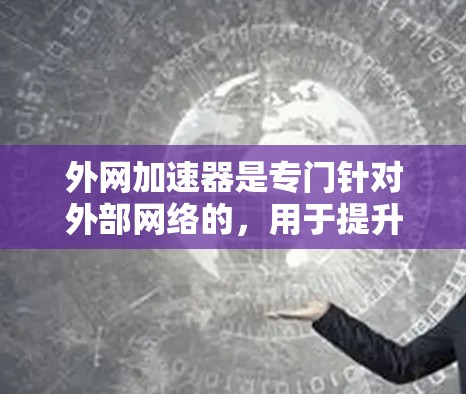 外网加速器是专门针对外部网络的，用于提升网络速度和减少延迟的工具。以下是一些知名的外网加速器排名，供您参考