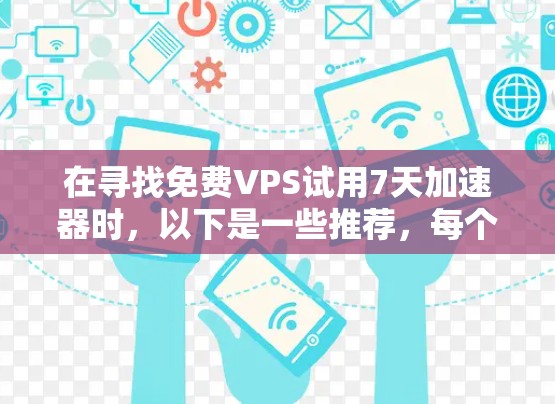 在寻找免费VPS试用7天加速器时，以下是一些推荐，每个推荐都考虑了不同的用户需求和使用场景