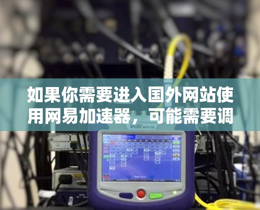 如果你需要进入国外网站使用网易加速器，可能需要调整以下几点