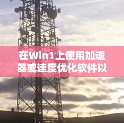 在Win1上使用加速器或速度优化软件以提升网络连接速度，您可以按照以下步骤进行操作
