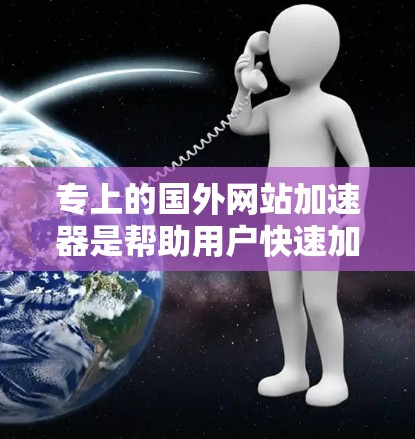专上的国外网站加速器是帮助用户快速加载网站的工具，提供多种加载源和优化功能。以下是几个知名平台的详细介绍