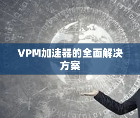 VPM加速器的全面解决方案