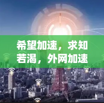 希望加速，求知若渴，外网加速器App免费版的全貌解析