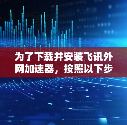 为了下载并安装飞讯外网加速器，按照以下步骤进行